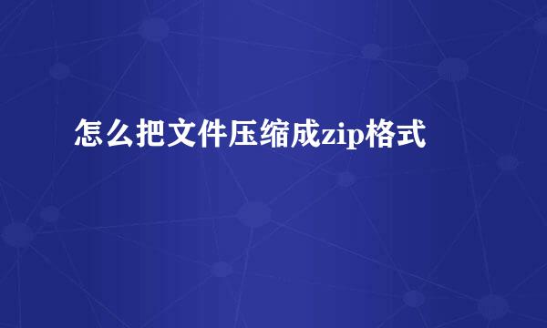 怎么把文件压缩成zip格式