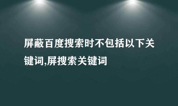 屏蔽百度搜索时不包括以下关键词,屏搜索关键词