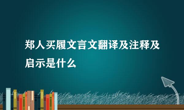 郑人买履文言文翻译及注释及启示是什么