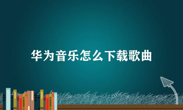 华为音乐怎么下载歌曲