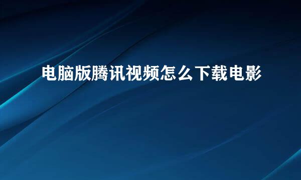 电脑版腾讯视频怎么下载电影