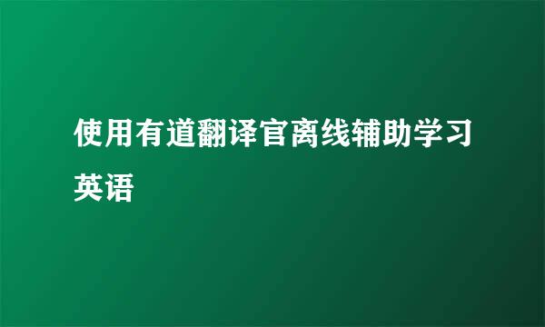 使用有道翻译官离线辅助学习英语