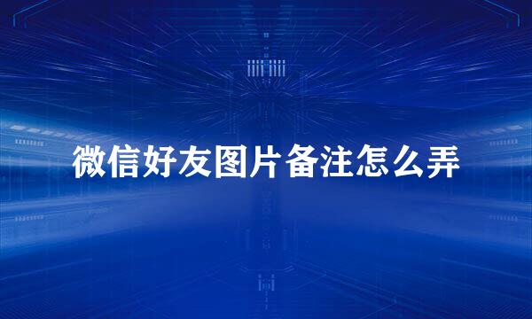 微信好友图片备注怎么弄