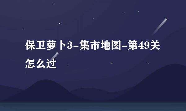 保卫萝卜3-集市地图-第49关怎么过