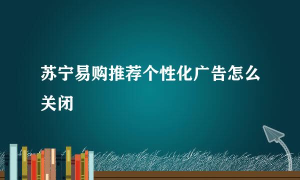 苏宁易购推荐个性化广告怎么关闭