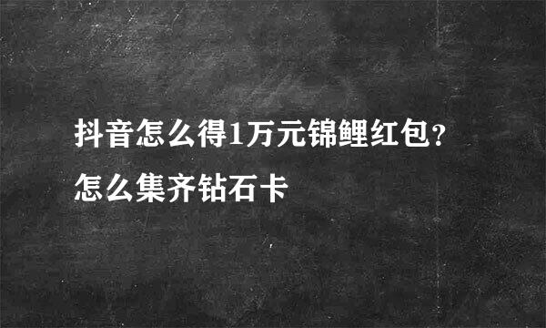抖音怎么得1万元锦鲤红包？怎么集齐钻石卡