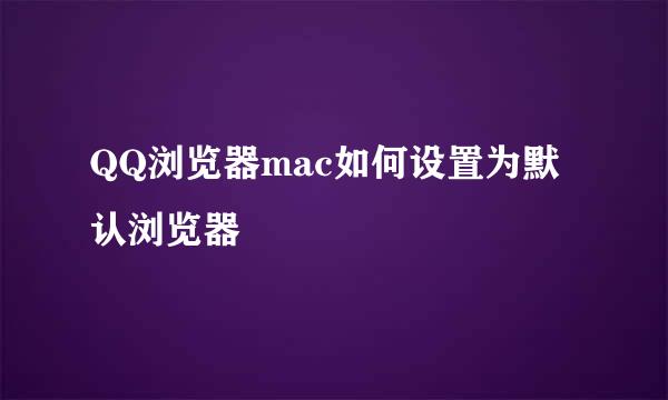 QQ浏览器mac如何设置为默认浏览器