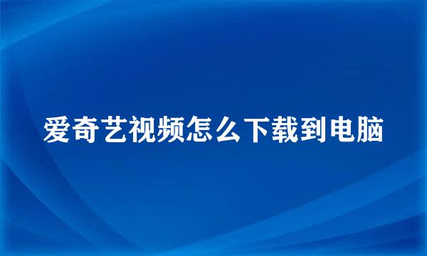 爱奇艺视频怎么下载到电脑