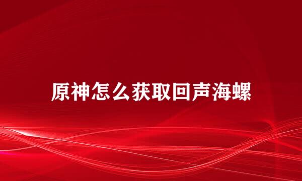 原神怎么获取回声海螺