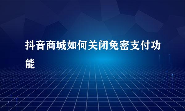 抖音商城如何关闭免密支付功能