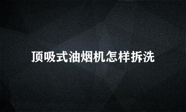 顶吸式油烟机怎样拆洗