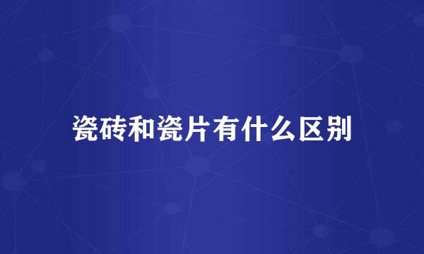 瓷砖和瓷片有什么区别