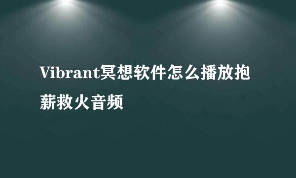 Vibrant冥想软件怎么播放抱薪救火音频