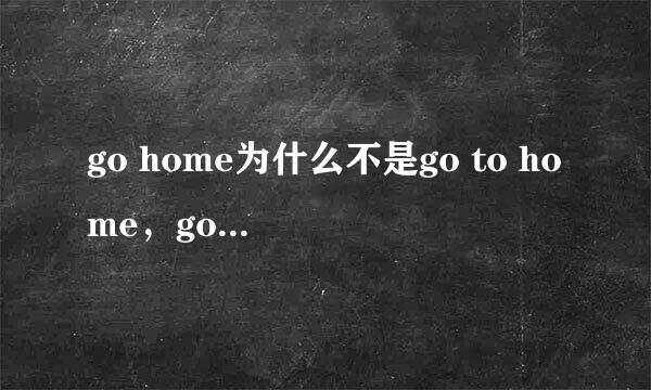 go home为什么不是go to home，go什么时候加to