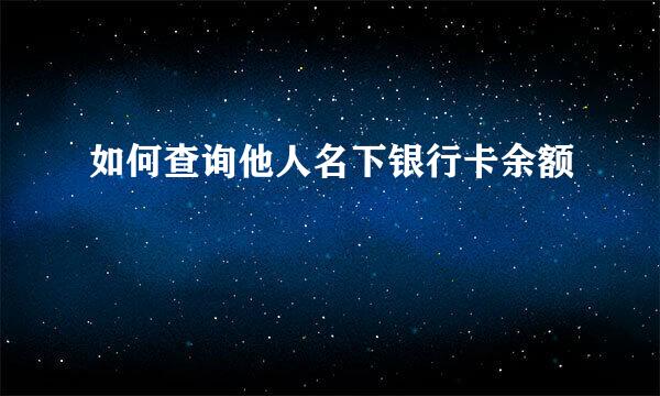 如何查询他人名下银行卡余额