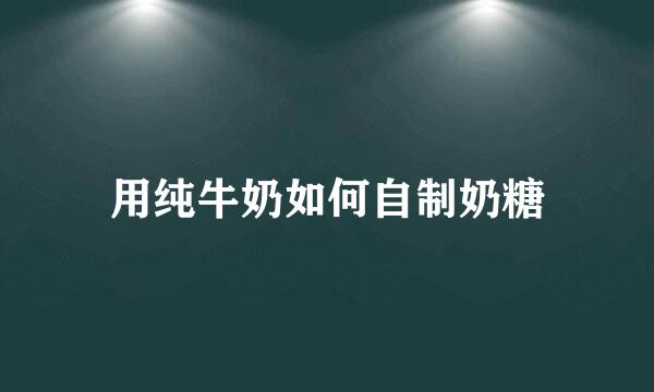 用纯牛奶如何自制奶糖