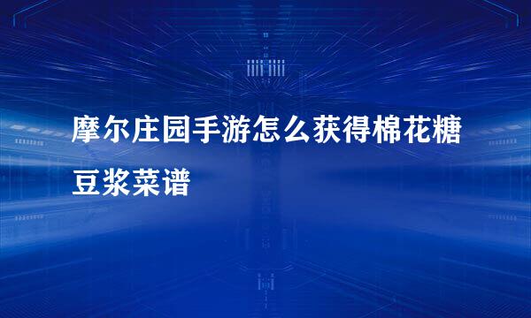 摩尔庄园手游怎么获得棉花糖豆浆菜谱