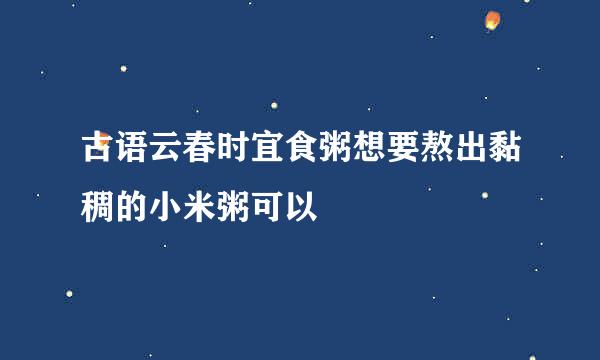 古语云春时宜食粥想要熬出黏稠的小米粥可以