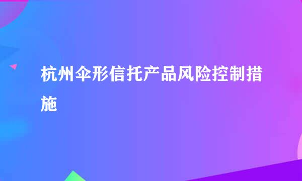 杭州伞形信托产品风险控制措施
