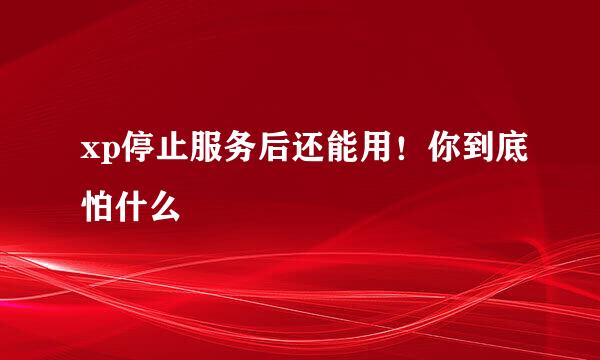 xp停止服务后还能用！你到底怕什么