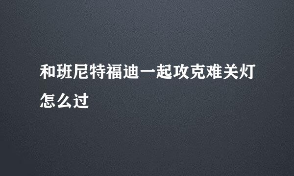 和班尼特福迪一起攻克难关灯怎么过