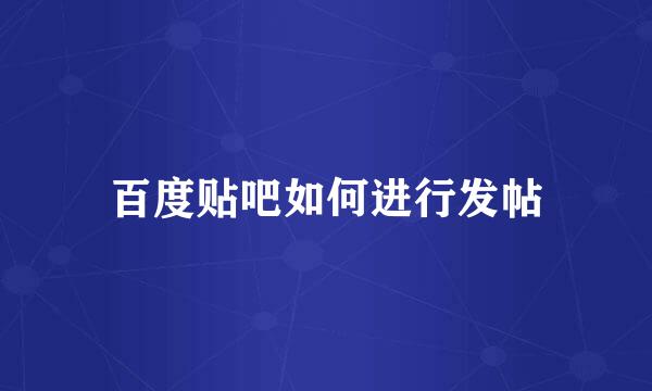 百度贴吧如何进行发帖