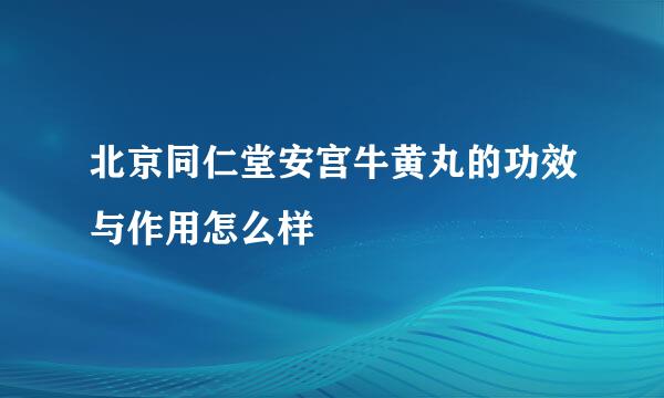 北京同仁堂安宫牛黄丸的功效与作用怎么样