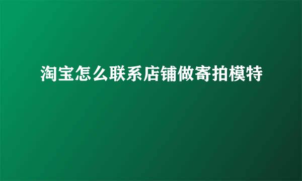 淘宝怎么联系店铺做寄拍模特