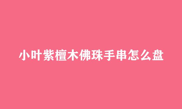 小叶紫檀木佛珠手串怎么盘