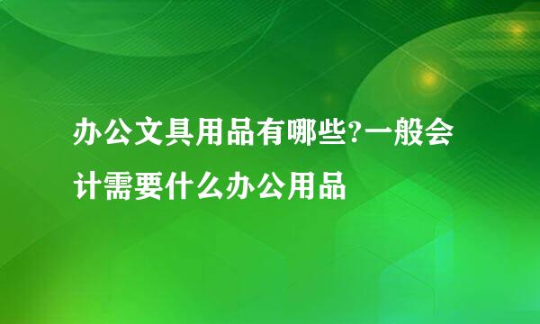办公文具用品有哪些?一般会计需要什么办公用品