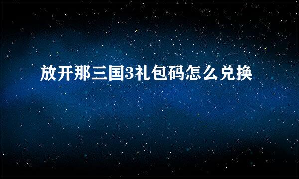 放开那三国3礼包码怎么兑换