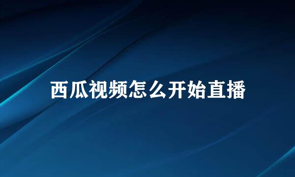 西瓜视频怎么开始直播