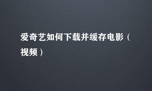 爱奇艺如何下载并缓存电影（视频）