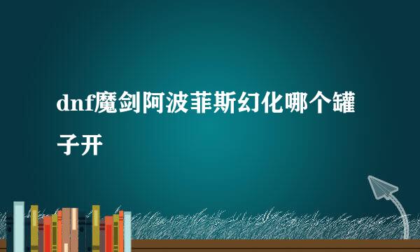 dnf魔剑阿波菲斯幻化哪个罐子开