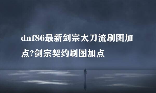 dnf86最新剑宗太刀流刷图加点?剑宗契约刷图加点