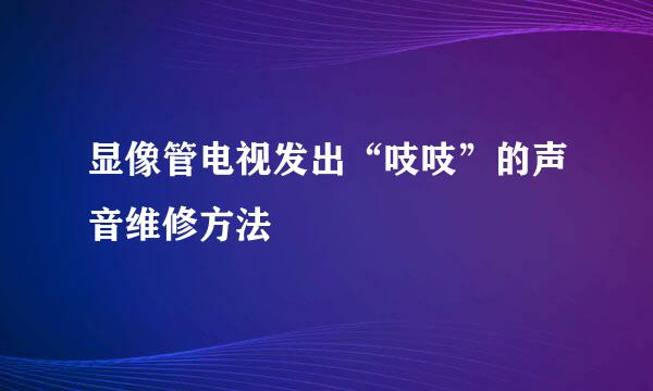 显像管电视发出“吱吱”的声音维修方法