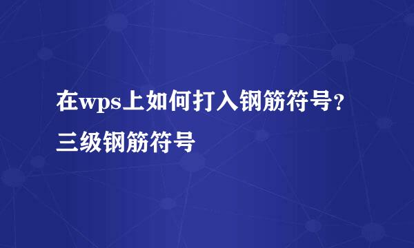 在wps上如何打入钢筋符号？三级钢筋符号