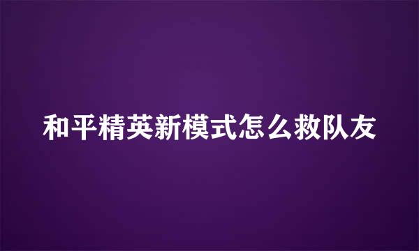 和平精英新模式怎么救队友