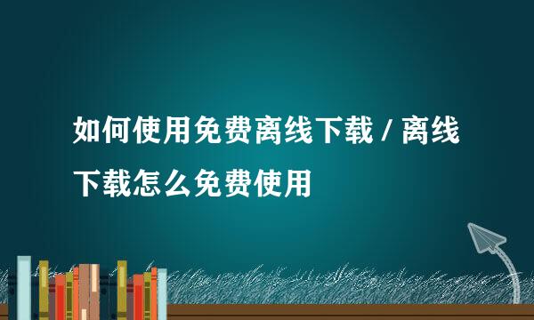 如何使用免费离线下载 / 离线下载怎么免费使用