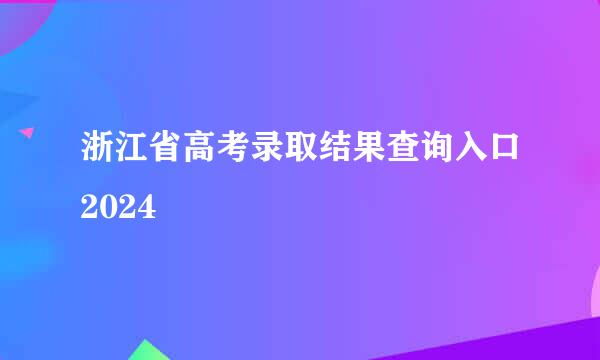 浙江省高考录取结果查询入口2024