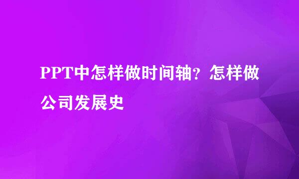 PPT中怎样做时间轴？怎样做公司发展史