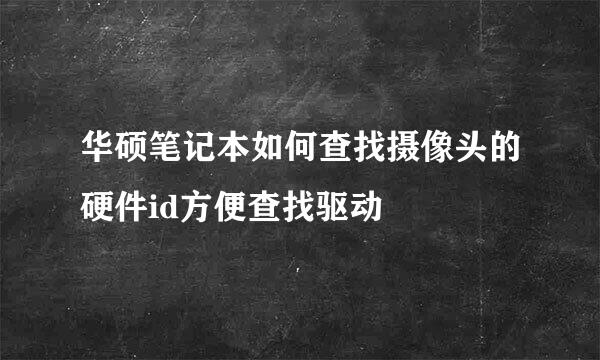 华硕笔记本如何查找摄像头的硬件id方便查找驱动