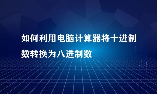 如何利用电脑计算器将十进制数转换为八进制数