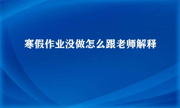 寒假作业没做怎么跟老师解释