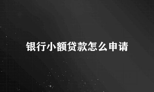 银行小额贷款怎么申请