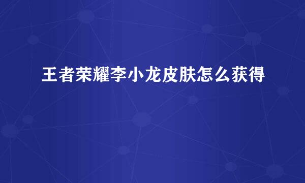 王者荣耀李小龙皮肤怎么获得