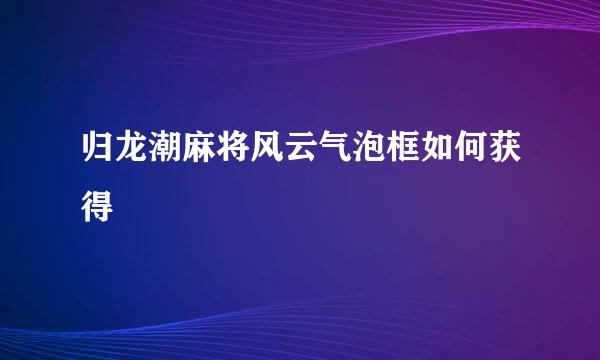归龙潮麻将风云气泡框如何获得
