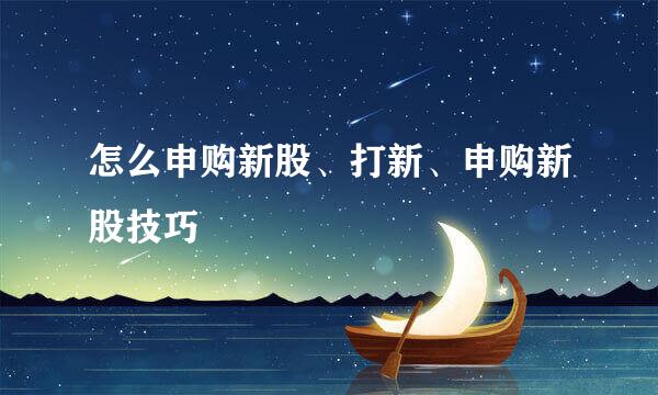 怎么申购新股、打新、申购新股技巧