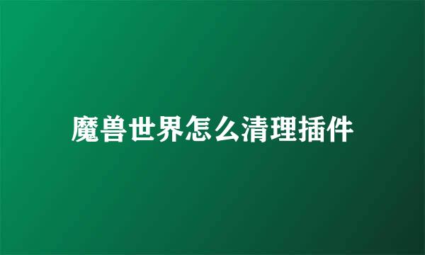 魔兽世界怎么清理插件