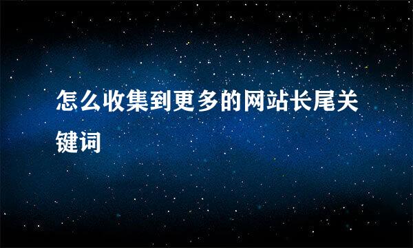 怎么收集到更多的网站长尾关键词